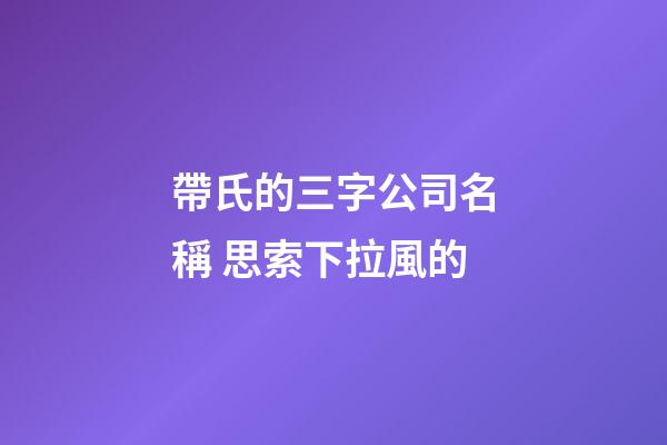 帶氏的三字公司名稱 思索下拉風的-第1張-公司起名-玄機派